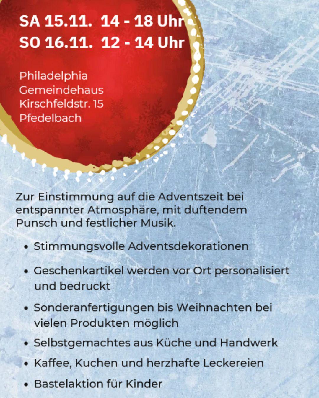 Plakat für den Adventsbasar im Philadelphia Gemeindehaus Pfedelbach, Kirschfeldstraße 15. Die Veranstaltung findet am Samstag, 15. November, von 14 bis 18 Uhr, und am Sonntag, 16. November, von 12 bis 14 Uhr statt. Angeboten werden stimmungsvolle Adventsdekorationen, personalisierte Geschenkartikel, Sonderanfertigungen bis Weihnachten, Selbstgemachtes aus Küche und Handwerk sowie Kaffee, Kuchen und herzhafte Leckereien. Außerdem gibt es eine Bastelaktion für Kinder. Der Basar bietet eine entspannte Atmosphäre mit duftendem Punsch und festlicher Musik zur Einstimmung auf die Adventszeit.